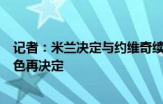 记者：米兰决定与约维奇续约，但球员表示需要时间评估角色再决定