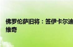 佛罗伦萨旧将：签伊卡尔迪可以但薪水太高，不该买阿瑙托维奇