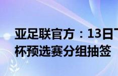 亚足联官方：13日下午进行U17、U20亚洲杯预选赛分组抽签