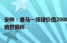 安帅：皇马一场球价值2000万欧，我们将和其他球队一样拒绝世俱杯