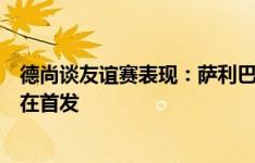 德尚谈友谊赛表现：萨利巴非常稳健，以坎特的状态他是潜在首发