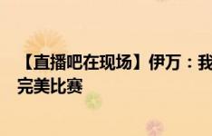 【直播吧在现场】伊万：我们不是来郊游的，而是要踢一场完美比赛