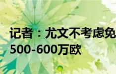 记者：尤文不考虑免费放走什琴斯尼，将要价500-600万欧