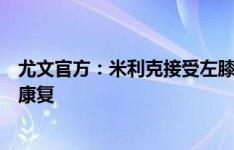 尤文官方：米利克接受左膝半月板切除手术，将于明天开始康复