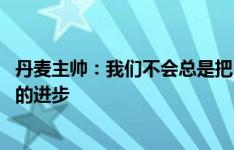 丹麦主帅：我们不会总是把自己当成弱者 霍伊伦还会有更大的进步