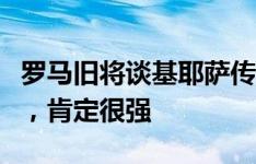 罗马旧将谈基耶萨传闻：如果他和迪巴拉搭档，肯定很强