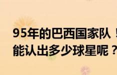 95年的巴西国家队！近30年的时过境迁，你能认出多少球星呢？