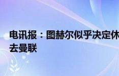 电讯报：图赫尔似乎决定休息一年再找工作，因此今夏不会去曼联