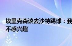 埃里克森谈去沙特踢球：我知道拒绝这样的邀约很难，但我不感兴趣