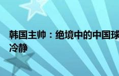 韩国主帅：绝境中的中国球员可能会踢得很粗暴，但我们要冷静