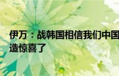 伊万：战韩国相信我们中国队球员都会全力以赴，准备好制造惊喜了