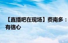 【直播吧在现场】费南多：明天战韩国向胜利努力，对比赛有信心