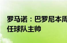 罗马诺：巴罗尼本周将与拉齐奥签约2年，出任球队主帅