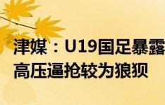 津媒：U19国足暴露实力差距，面对乌兹别克高压逼抢较为狼狈