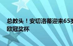 总教头！安切洛蒂迎来65岁生日，球员+教练生涯斩获7座欧冠奖杯