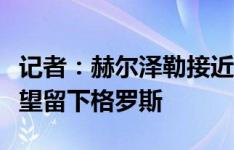 记者：赫尔泽勒接近与布莱顿签约三年，他希望留下格罗斯