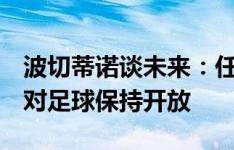 波切蒂诺谈未来：任何机会我们都愿意倾听，对足球保持开放