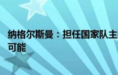 纳格尔斯曼：担任国家队主帅更复杂 全力以赴德国队有夺冠可能