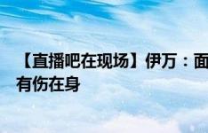 【直播吧在现场】伊万：面对强敌有信心完成的任务，多人有伤在身