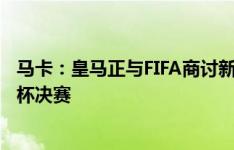 马卡：皇马正与FIFA商讨新世俱杯，还想让伯纳乌举办世界杯决赛