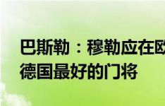 巴斯勒：穆勒应在欧洲杯后退役 诺伊尔仍是德国最好的门将