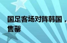 国足客场对阵韩国，3000多张客队球迷票已售罄