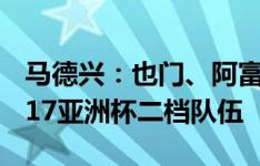 马德兴：也门、阿富汗补报出战，中国队成U17亚洲杯二档队伍