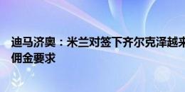 迪马济奥：米兰对签下齐尔克泽越来越有信心，预计能降低佣金要求