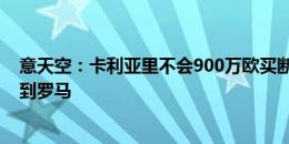 意天空：卡利亚里不会900万欧买断肖穆罗多夫，球员将回到罗马