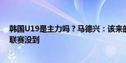 韩国U19是主力吗？马德兴：该来的都来了，有2人因参加联赛没到