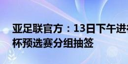 亚足联官方：13日下午进行U17、U20亚洲杯预选赛分组抽签