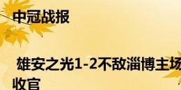 中冠战报 | 雄安之光1-2不敌淄博主场以潍坊赛区第三名收官