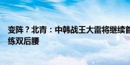 变阵？北青：中韩战王大雷将继续首发当队长，国足重点演练双后腰