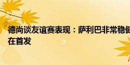 德尚谈友谊赛表现：萨利巴非常稳健，以坎特的状态他是潜在首发