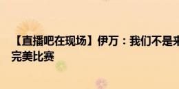 【直播吧在现场】伊万：我们不是来郊游的，而是要踢一场完美比赛