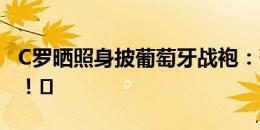 C罗晒照身披葡萄牙战袍：葡萄牙国庆节快乐！️