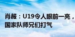 肖赧：U19令人眼前一亮，赢韩国给在首尔的国家队师兄们打气