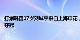 打爆韩国17岁刘诚宇来自上海申花，刚助中国中体联世界杯夺冠