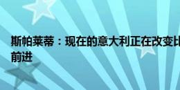 斯帕莱蒂：现在的意大利正在改变比赛方式，我们想让球员前进