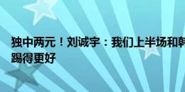 独中两元！刘诚宇：我们上半场和韩国队没多大差距，甚至踢得更好