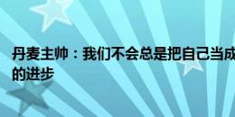 丹麦主帅：我们不会总是把自己当成弱者 霍伊伦还会有更大的进步