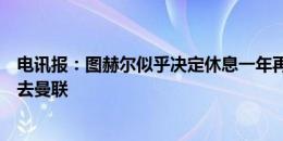 电讯报：图赫尔似乎决定休息一年再找工作，因此今夏不会去曼联