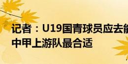 记者：U19国青球员应去能稳定上场的球队 中甲上游队最合适