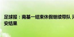 足球报：南基一结束休假继续带队 河南队是否换帅取决踢国安结果