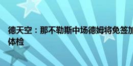 德天空：那不勒斯中场德姆将免签加盟柏林赫塔，球员通过体检