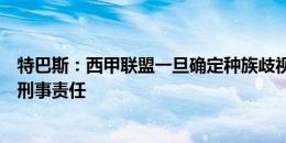 特巴斯：西甲联盟一旦确定种族歧视者身份，他们将会承担刑事责任