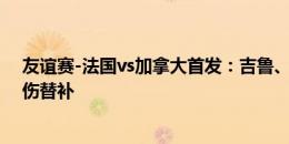 友谊赛-法国vs加拿大首发：吉鲁、图拉姆先发，姆巴佩因伤替补