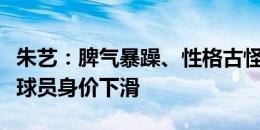 朱艺：脾气暴躁、性格古怪、刑事犯罪都会让球员身价下滑