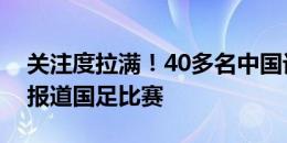 关注度拉满！40多名中国记者来到首尔球场报道国足比赛