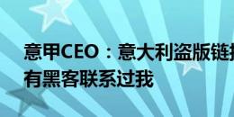 意甲CEO：意大利盗版链接问题严重，甚至有黑客联系过我